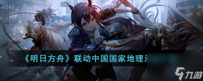 明日方舟联动中国国家地理活动有什么 联动中国国家地理活动介绍